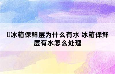 ​冰箱保鲜层为什么有水 冰箱保鲜层有水怎么处理